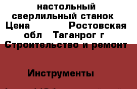 настольный сверлильный станок › Цена ­ 4 000 - Ростовская обл., Таганрог г. Строительство и ремонт » Инструменты   